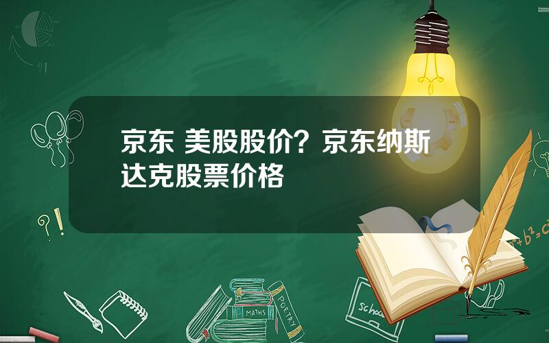 京东 美股股价？京东纳斯达克股票价格